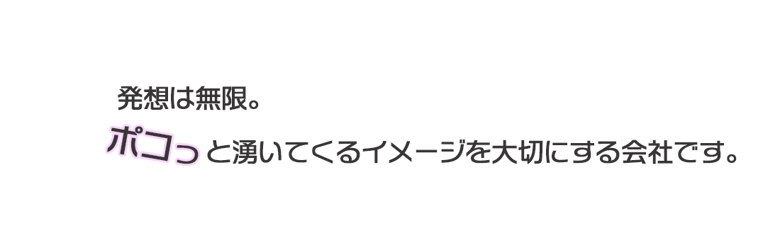 発想は無限。ポコっと湧いてくるイメージを大切にする会社です。